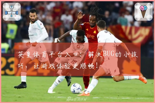 英皇体育平台入口：解决BUG的小技巧，让游戏体验更顺畅！