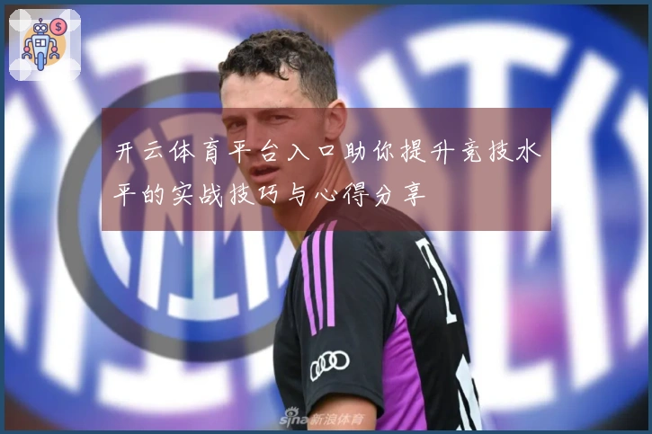开云体育平台入口助你提升竞技水平的实战技巧与心得分享
