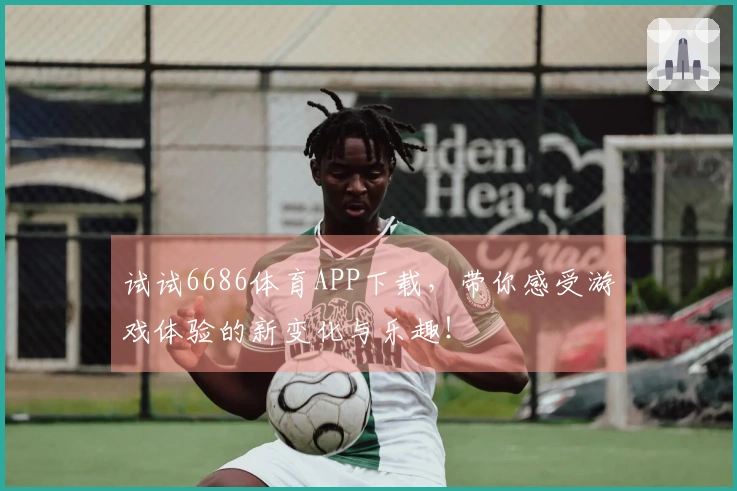 试试6686体育APP下载，带你感受游戏体验的新变化与乐趣！