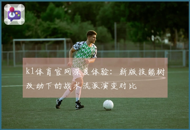 k1体育官网深度体验：新版技能树改动下的战术流派演变对比