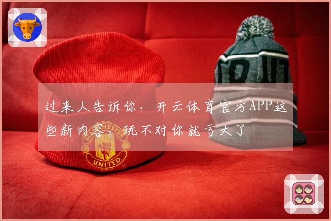 过来人告诉你，开云体育官方APP这些新内容，玩不对你就亏大了