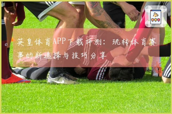 英皇体育APP下载评测：玩转体育赛事的新选择与技巧分享