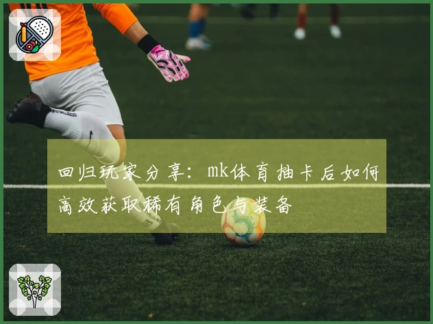 回归玩家分享：mk体育抽卡后如何高效获取稀有角色与装备