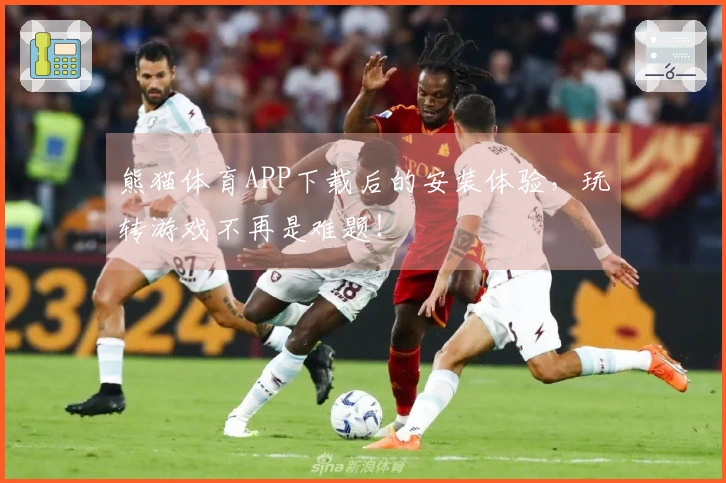 熊猫体育APP下载后的安装体验，玩转游戏不再是难题！