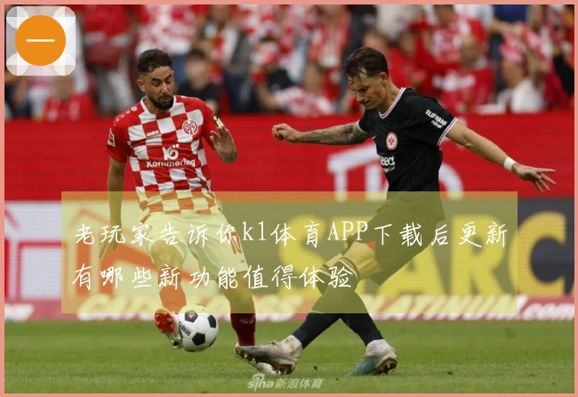 老玩家告诉你k1体育APP下载后更新有哪些新功能值得体验