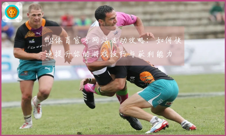 ng体育官方网站活动攻略：如何快速提升你的游戏技巧与获利能力