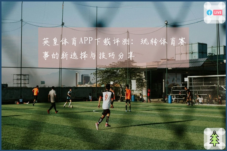 英皇体育APP下载评测：玩转体育赛事的新选择与技巧分享