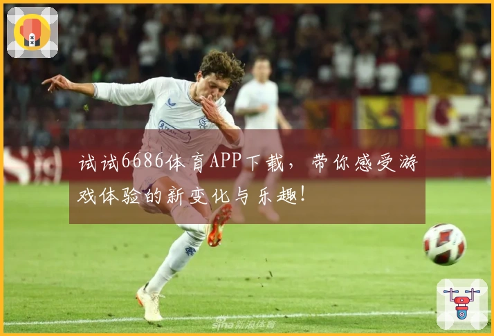 试试6686体育APP下载，带你感受游戏体验的新变化与乐趣！