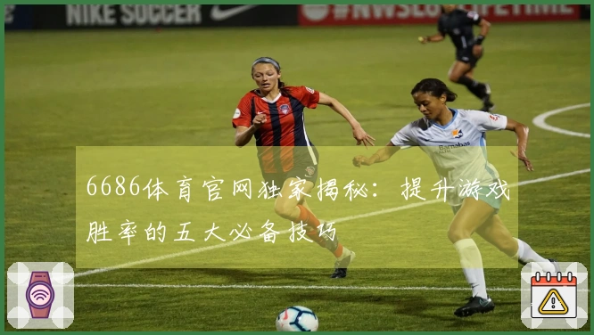 6686体育官网独家揭秘：提升游戏胜率的五大必备技巧