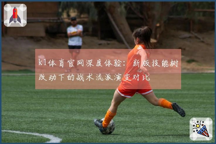 k1体育官网深度体验：新版技能树改动下的战术流派演变对比