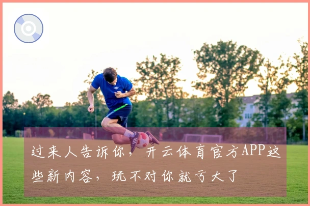 过来人告诉你，开云体育官方APP这些新内容，玩不对你就亏大了