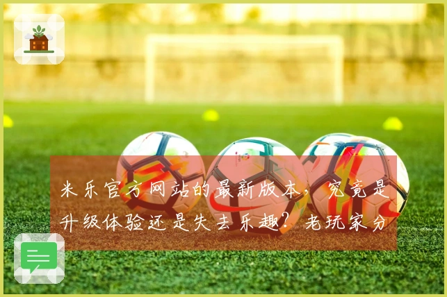 米乐官方网站的最新版本，究竟是升级体验还是失去乐趣？老玩家分享！