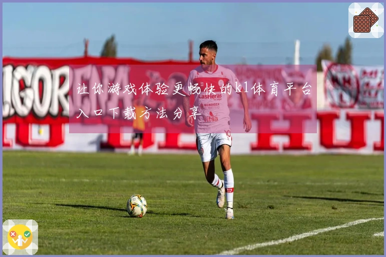 让你游戏体验更畅快的k1体育平台入口下载方法分享
