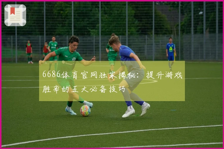 6686体育官网独家揭秘：提升游戏胜率的五大必备技巧