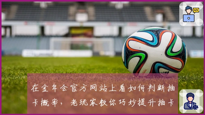 在金年会官方网站上看如何判断抽卡概率，老玩家教你巧妙提升抽卡体验