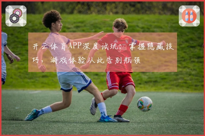 开云体育APP深度试玩：掌握隐藏技巧，游戏体验从此告别瓶颈